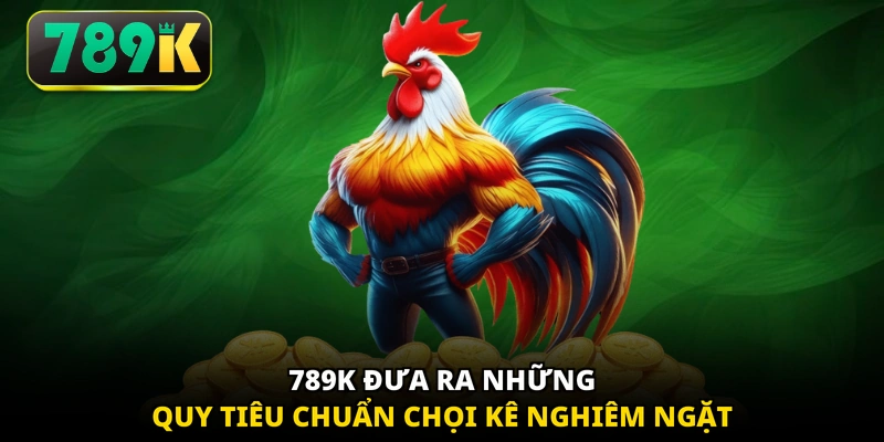 789K đưa ra những quy tiêu chuẩn chọi kê nghiêm ngặt