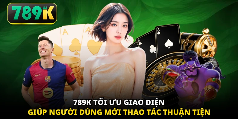 789K tối ưu giao diện giúp người dùng mới thao tác thuận tiện 