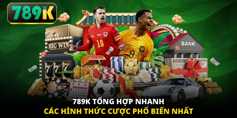 789K tổng hợp nhanh các hình thức cược phổ biến nhất