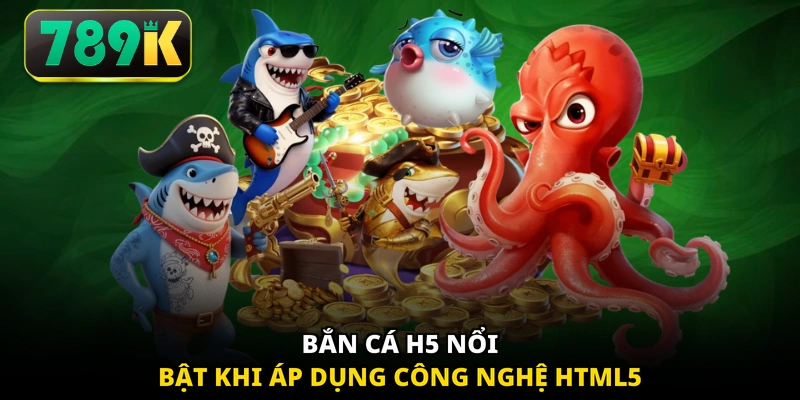 Bắn Cá H5 nổi bật khi áp dụng công nghệ HTML5