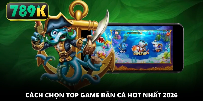 Cách chọn top game bắn cá hot nhất 2026 