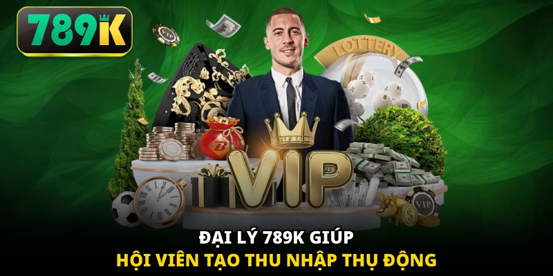 Đại lý 789K giúp hội viên tạo thu nhập thụ động