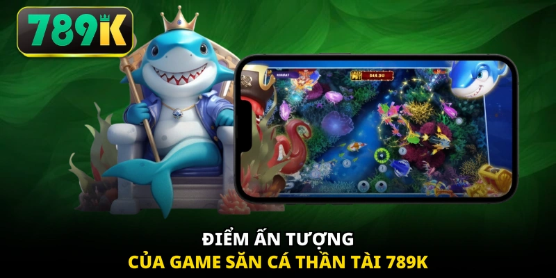 Điểm ấn tượng của game săn cá Thần Tài 789K