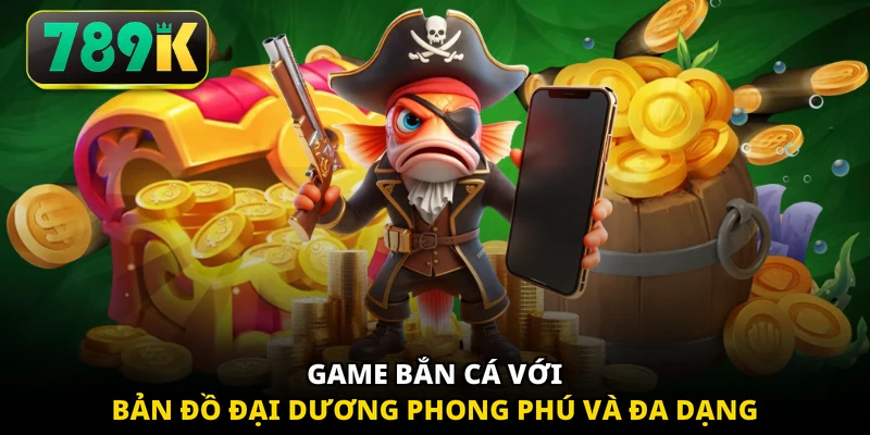 Game bắn cá với bản đồ đại dương phong phú và đa dạng 