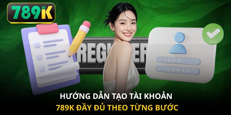 Hướng dẫn tạo tài khoản 789K đầy đủ theo từng bước