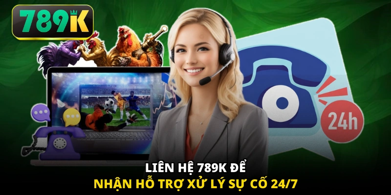 Liên hệ 789K để nhận hỗ trợ xử lý sự cố 24/7