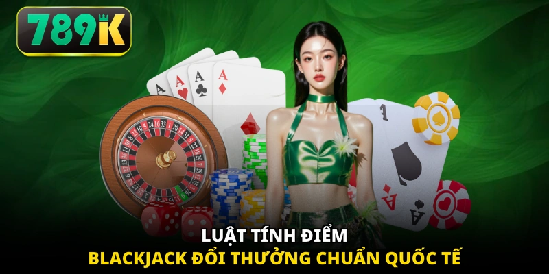 Luật tính điểm Blackjack đổi thưởng chuẩn quốc tế