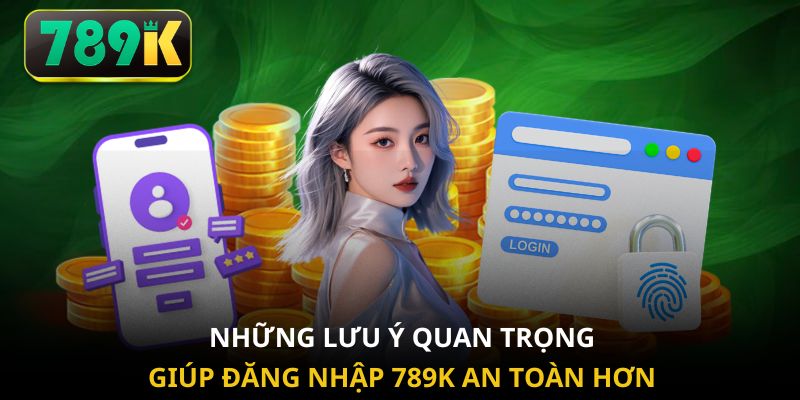 Những lưu ý quan trọng giúp đăng nhập 789K an toàn hơn